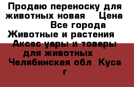 Продаю переноску для животных новая! › Цена ­ 500 - Все города Животные и растения » Аксесcуары и товары для животных   . Челябинская обл.,Куса г.